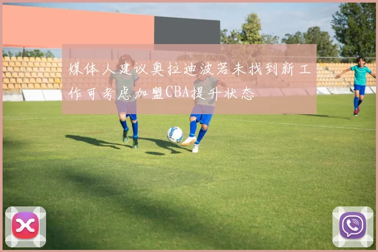 媒体人建议奥拉迪波若未找到新工作可考虑加盟CBA提升状态