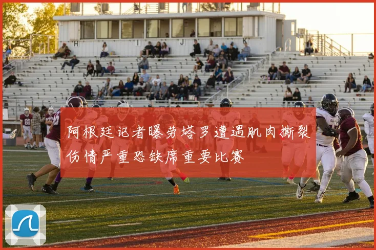 阿根廷记者曝劳塔罗遭遇肌肉撕裂伤情严重恐缺席重要比赛