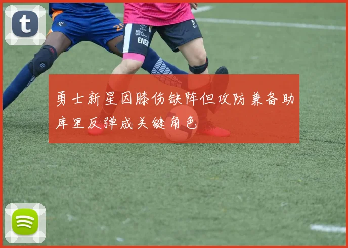 勇士新星因膝伤缺阵但攻防兼备助库里反弹成关键角色