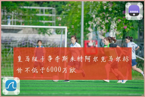 皇马纽卡争夺斯米特阿尔克马尔标价不低于6000万欧