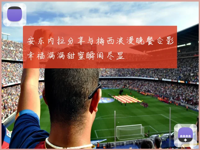 安东内拉分享与梅西浪漫晚餐合影幸福满满甜蜜瞬间尽显