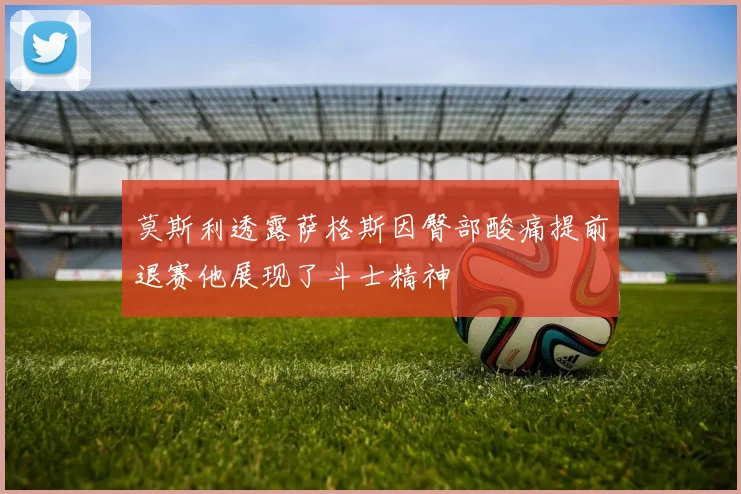 莫斯利透露萨格斯因臀部酸痛提前退赛他展现了斗士精神