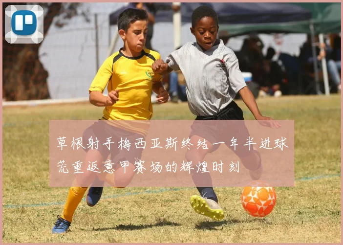 草根射手梅西亚斯终结一年半进球荒重返意甲赛场的辉煌时刻