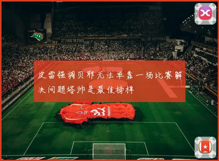 皮雷强调贝耶无法单靠一场比赛解决问题塔帅是最佳榜样
