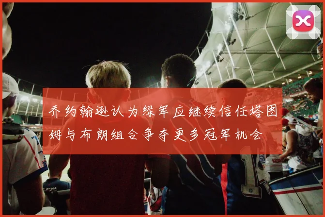 乔约翰逊认为绿军应继续信任塔图姆与布朗组合争夺更多冠军机会