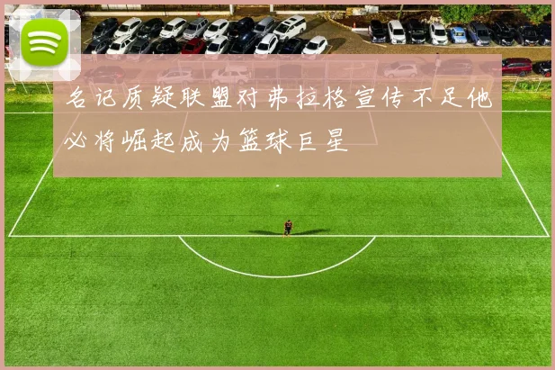 名记质疑联盟对弗拉格宣传不足他必将崛起成为篮球巨星