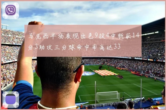 马克西半场表现出色9投4中斩获14分3助攻三分球命中率高达33