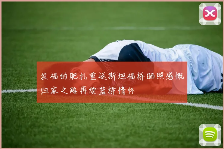 发福的肥扎重返斯坦福桥晒照感慨归家之路再续蓝桥情怀