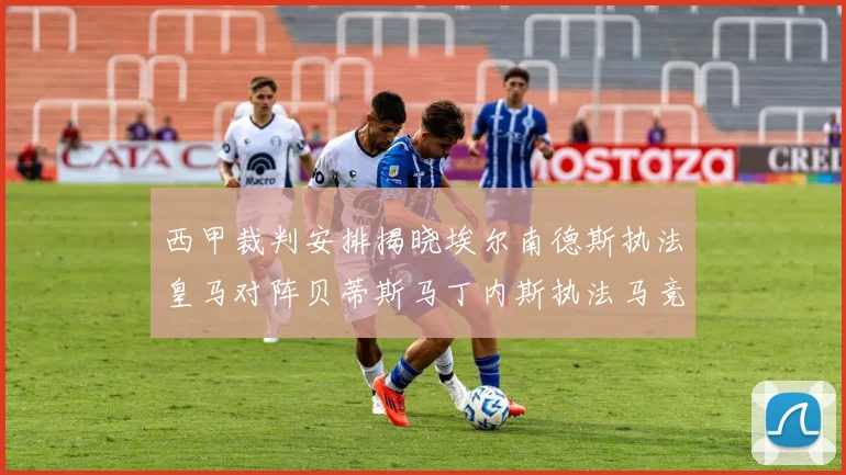 西甲裁判安排揭晓埃尔南德斯执法皇马对阵贝蒂斯马丁内斯执法马竞比赛