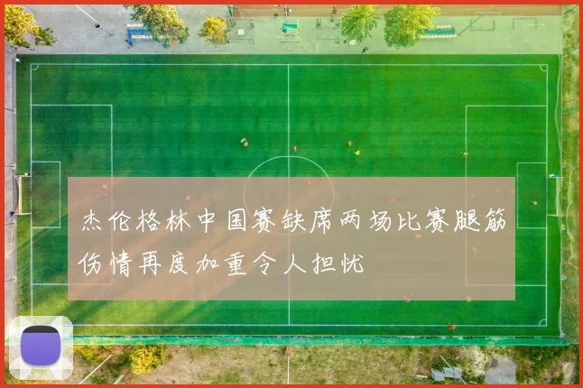 杰伦格林中国赛缺席两场比赛腿筋伤情再度加重令人担忧