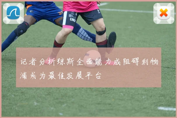 记者分析琼斯全面能力成阻碍利物浦或为最佳发展平台