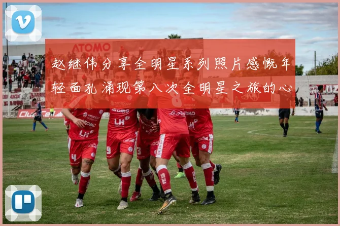 赵继伟分享全明星系列照片感慨年轻面孔涌现第八次全明星之旅的心路历程