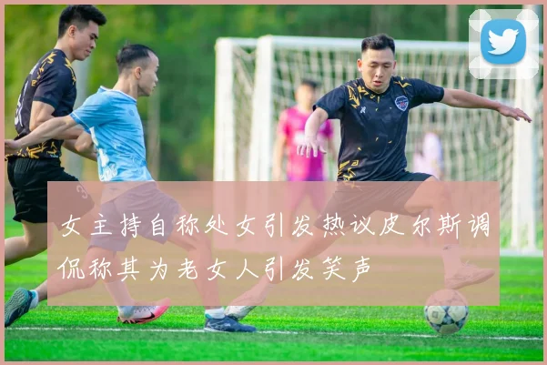 女主持自称处女引发热议皮尔斯调侃称其为老女人引发笑声