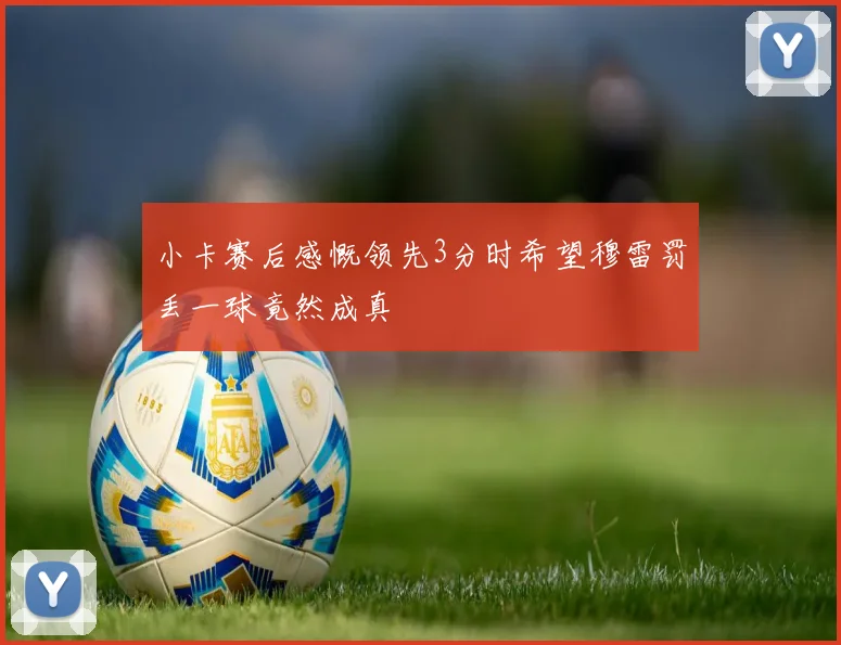 小卡赛后感慨领先3分时希望穆雷罚丢一球竟然成真