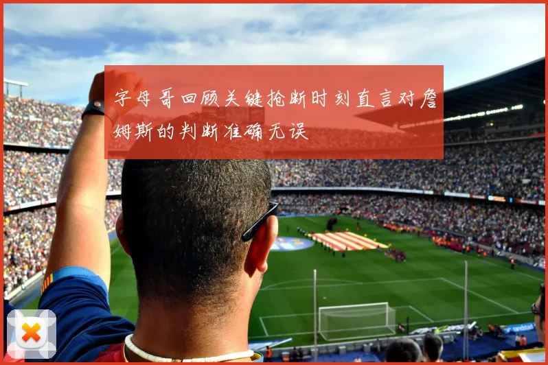 字母哥回顾关键抢断时刻直言对詹姆斯的判断准确无误