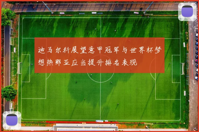 迪马尔科展望意甲冠军与世界杯梦想热那亚应当提升排名表现