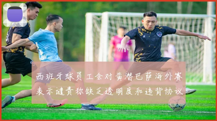 西班牙球员工会对黄潜巴萨海外赛表示谴责称缺乏透明度和违背协议