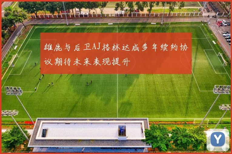 雄鹿与后卫AJ格林达成多年续约协议期待未来表现提升