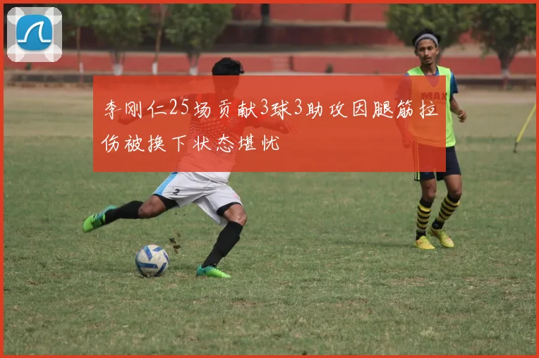 李刚仁25场贡献3球3助攻因腿筋拉伤被换下状态堪忧