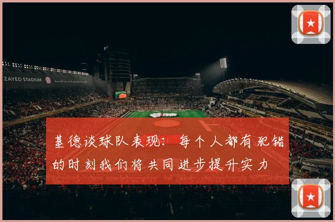 基德谈球队表现：每个人都有犯错的时刻我们将共同进步提升实力