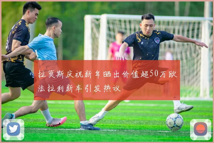 拉莫斯庆祝新年晒出价值超50万欧法拉利新车引发热议