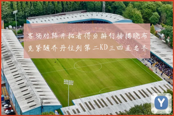 客场对阵开拓者得分排行榜揭晓布克紧随乔丹位列第二KD三四五名齐上榜