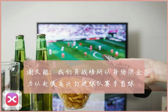 谢文能：我们负战绩所以每场须全力以赴很高兴打进球队赛季首球
