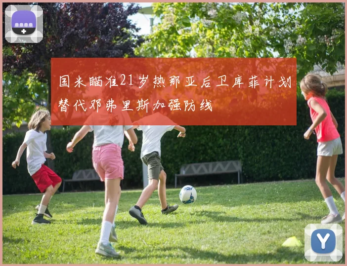 国米瞄准21岁热那亚后卫库菲计划替代邓弗里斯加强防线