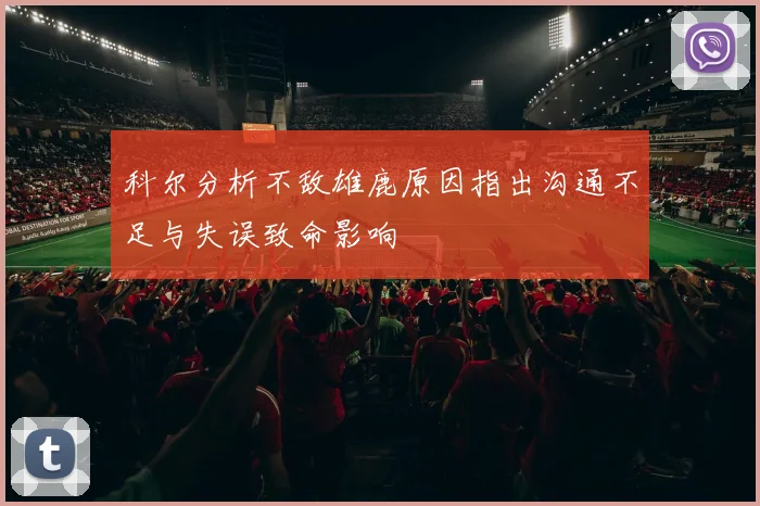 科尔分析不敌雄鹿原因指出沟通不足与失误致命影响