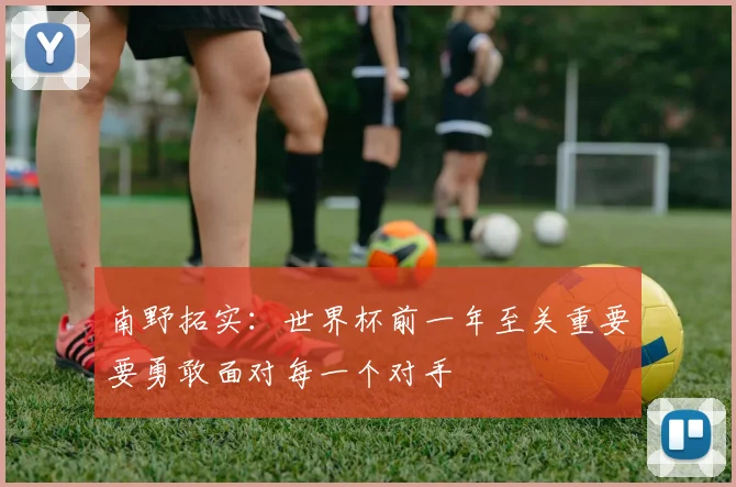 南野拓实：世界杯前一年至关重要要勇敢面对每一个对手