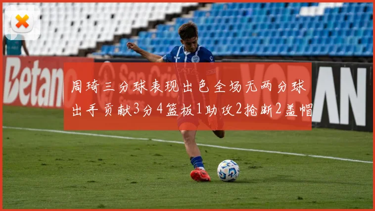 周琦三分球表现出色全场无两分球出手贡献3分4篮板1助攻2抢断2盖帽