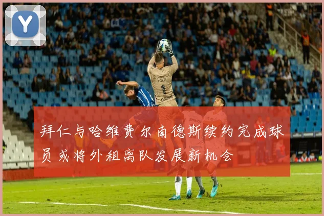 拜仁与哈维费尔南德斯续约完成球员或将外租离队发展新机会