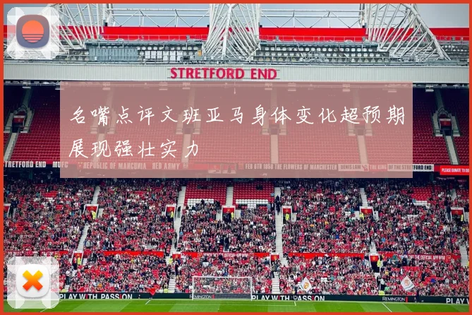 名嘴点评文班亚马身体变化超预期展现强壮实力