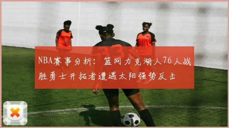 NBA赛事分析：篮网力克湖人76人战胜勇士开拓者遭遇太阳强势反击