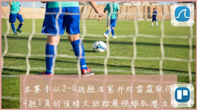 本赛季以2-0战胜活塞并对雷霆取得4胜1负的佳绩文班称展现球队潜力