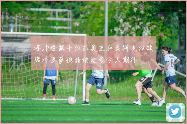 塔帅透露卡拉菲奥里和莫斯克拉缺席特罗萨德持续进步令人期待