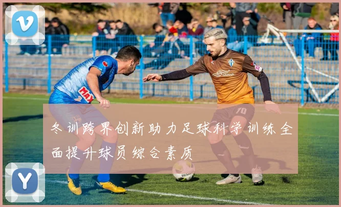 冬训跨界创新助力足球科学训练全面提升球员综合素质