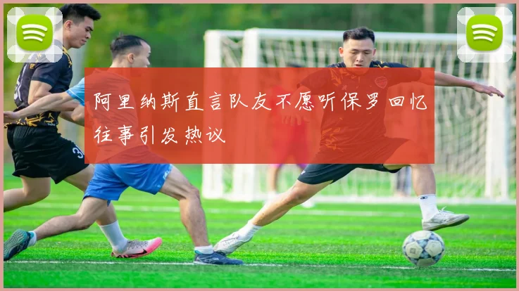 阿里纳斯直言队友不愿听保罗回忆往事引发热议