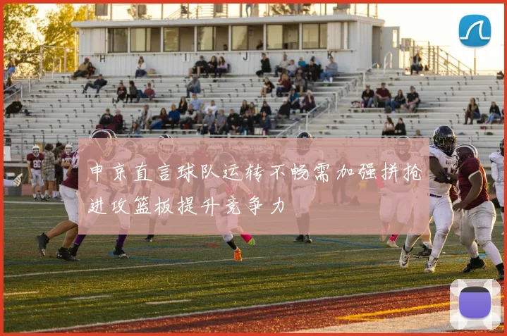 申京直言球队运转不畅需加强拼抢进攻篮板提升竞争力